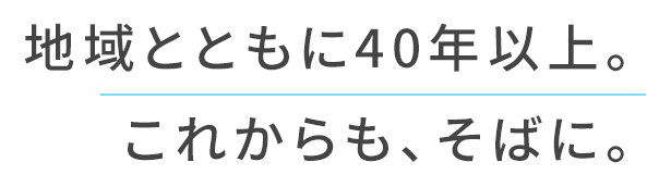地域とともに40年以上。これからも、そばに。
